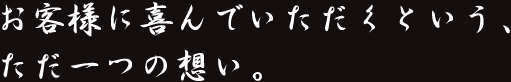 お客様に喜んでいただくという、ただ一つの想い。